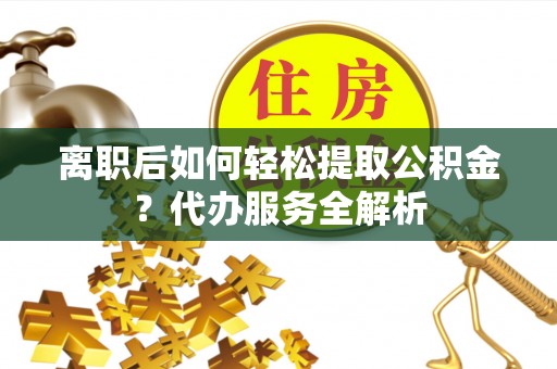 香河离职后如何轻松提取公积金？代办服务全解析