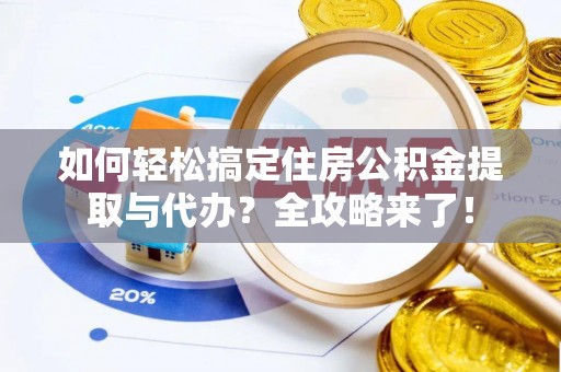 香河如何轻松搞定住房公积金提取与代办？全攻略来了！