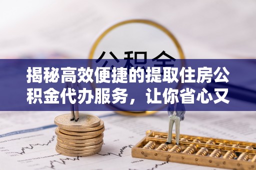 香河揭秘高效便捷的提取住房公积金代办服务，让你省心又省力