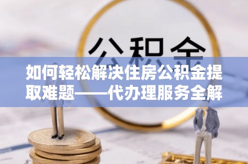 香河如何轻松解决住房公积金提取难题——代办理服务全解析