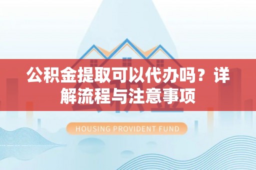 香河公积金提取可以代办吗？详解流程与注意事项