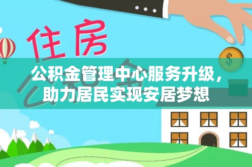 香河公积金管理中心服务升级，助力居民实现安居梦想