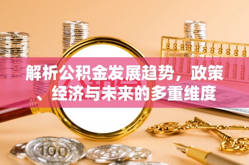香河解析公积金发展趋势，政策、经济与未来的多重维度