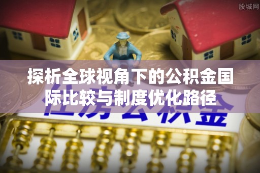 香河探析全球视角下的公积金国际比较与制度优化路径