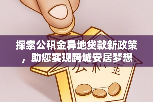 香河探索公积金异地贷款新政策，助您实现跨城安居梦想