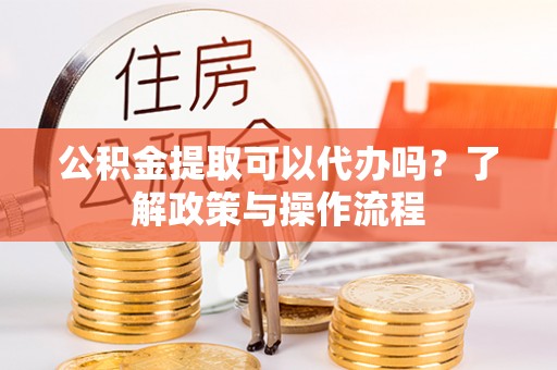 香河公积金提取可以代办吗？了解政策与操作流程