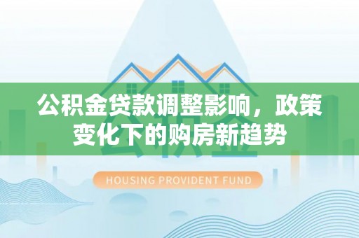 香河公积金贷款调整影响，政策变化下的购房新趋势