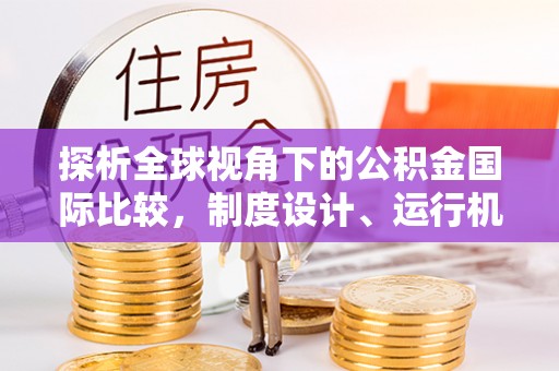 香河探析全球视角下的公积金国际比较，制度设计、运行机制与未来趋势