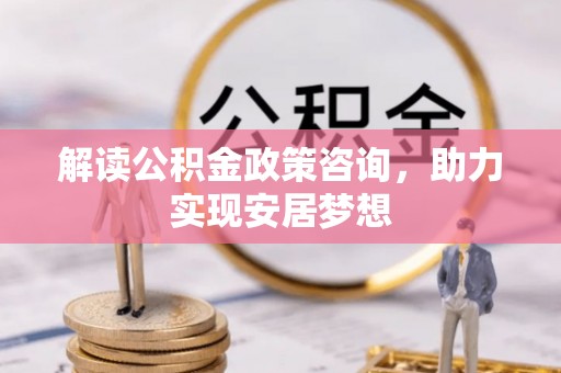 香河解读公积金政策咨询，助力实现安居梦想