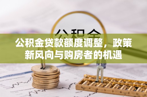 香河公积金贷款额度调整，政策新风向与购房者的机遇
