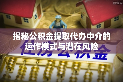 香河揭秘公积金提取代办中介的运作模式与潜在风险