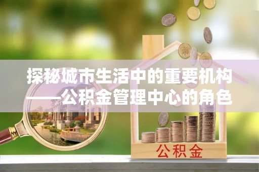 香河探秘城市生活中的重要机构——公积金管理中心的角色与意义