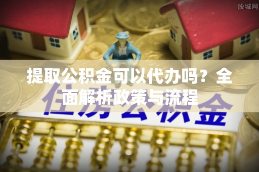 香河提取公积金可以代办吗？全面解析政策与流程