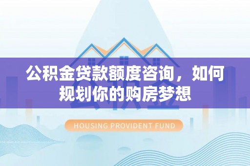 香河公积金贷款额度咨询，如何规划你的购房梦想