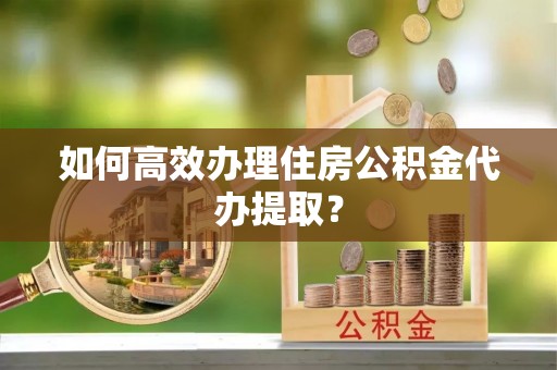 香河如何高效办理住房公积金代办提取？